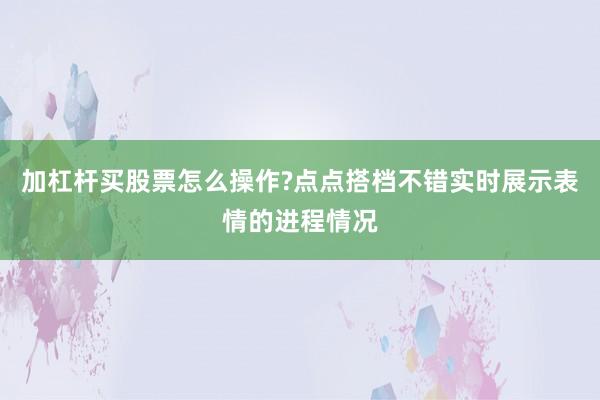 加杠杆买股票怎么操作?点点搭档不错实时展示表情的进程情况