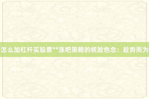 怎么加杠杆买股票**涨吧策略的核脸色念：趁势而为