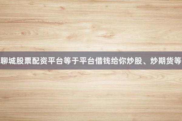 聊城股票配资平台等于平台借钱给你炒股、炒期货等