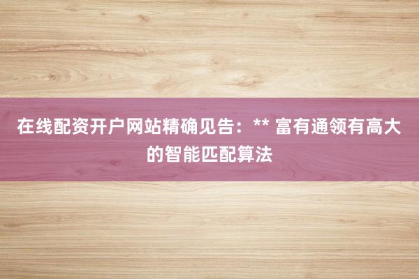 在线配资开户网站精确见告：** 富有通领有高大的智能匹配算法