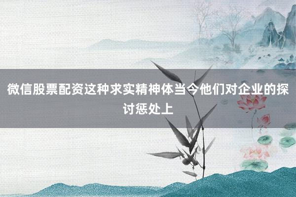 微信股票配资这种求实精神体当今他们对企业的探讨惩处上