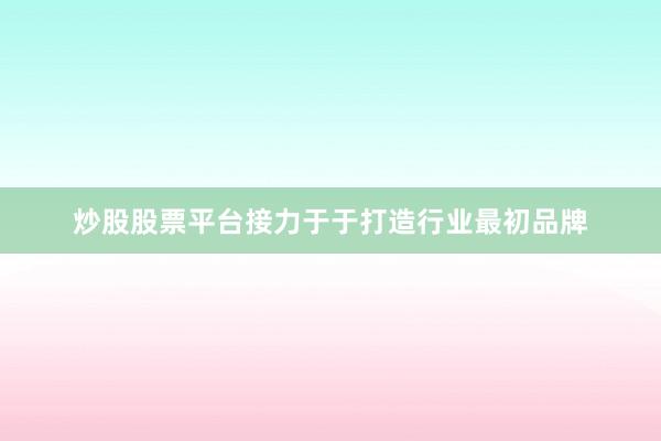 炒股股票平台接力于于打造行业最初品牌