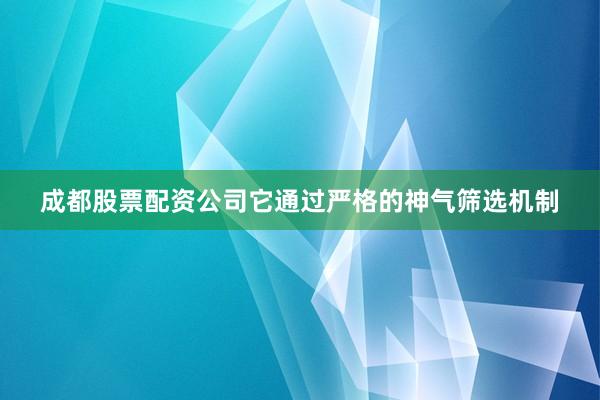 成都股票配资公司它通过严格的神气筛选机制