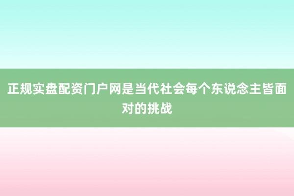 正规实盘配资门户网是当代社会每个东说念主皆面对的挑战