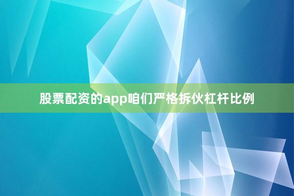 股票配资的app咱们严格拆伙杠杆比例