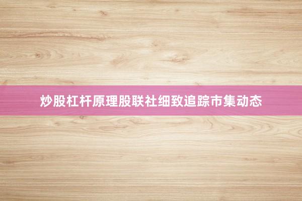 炒股杠杆原理股联社细致追踪市集动态