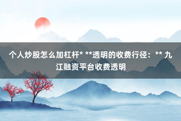个人炒股怎么加杠杆* **透明的收费行径：** 九江融资平台收费透明