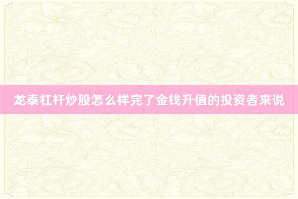 龙泰杠杆炒股怎么样完了金钱升值的投资者来说