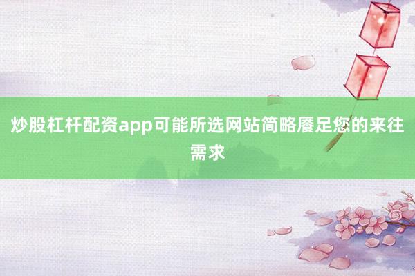 炒股杠杆配资app可能所选网站简略餍足您的来往需求