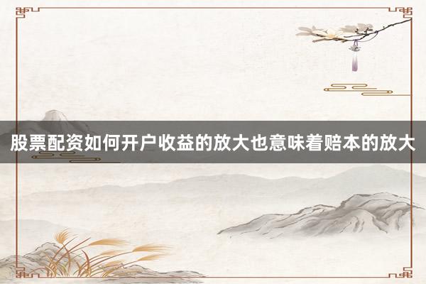 股票配资如何开户收益的放大也意味着赔本的放大