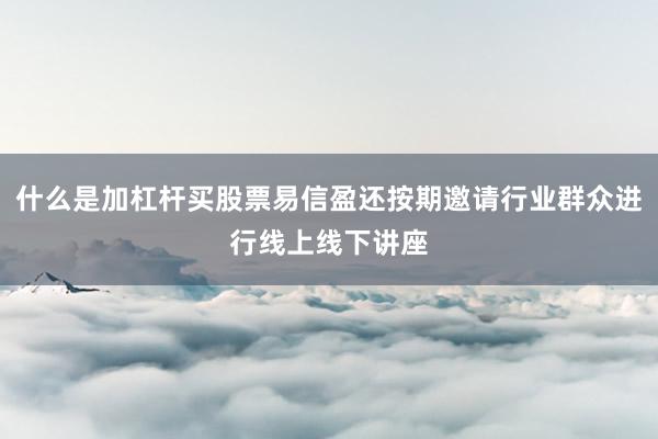 什么是加杠杆买股票易信盈还按期邀请行业群众进行线上线下讲座
