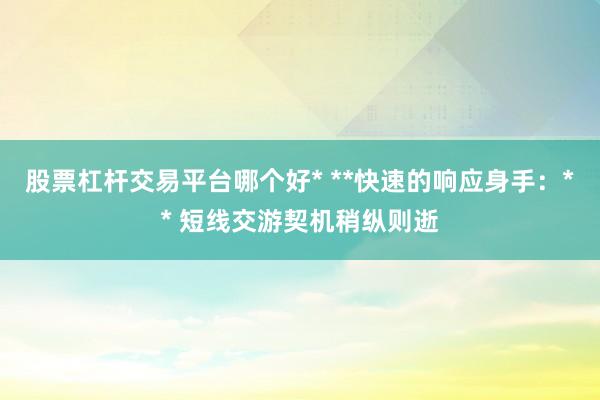 股票杠杆交易平台哪个好* **快速的响应身手：** 短线交游契机稍纵则逝