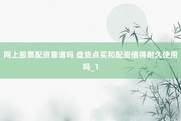 网上股票配资靠谱吗 盘货点买和配资值得耐久使用吗_1