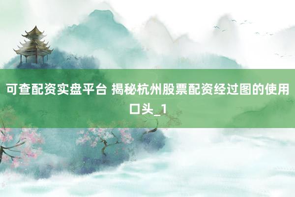 可查配资实盘平台 揭秘杭州股票配资经过图的使用口头_1