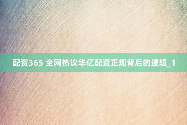 配资365 全网热议华亿配资正规背后的逻辑_1