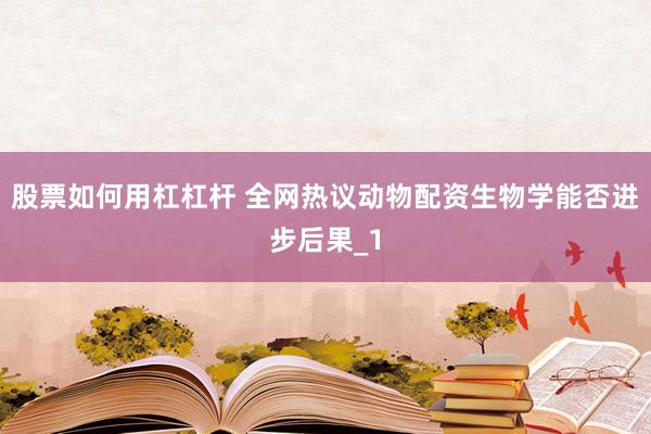 股票如何用杠杠杆 全网热议动物配资生物学能否进步后果_1