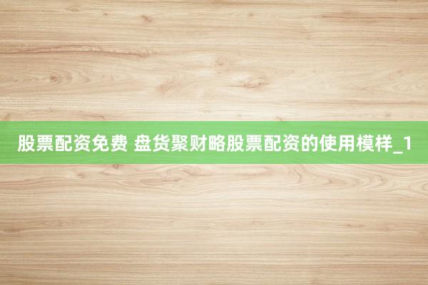 股票配资免费 盘货聚财略股票配资的使用模样_1