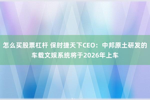 怎么买股票杠杆 保时捷天下CEO：中邦原土研发的车载文娱系统将于2026年上车