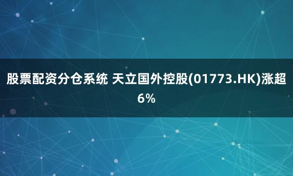 股票配资分仓系统 天立国外控股(01773.HK)涨超6%