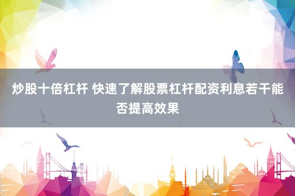 炒股十倍杠杆 快速了解股票杠杆配资利息若干能否提高效果