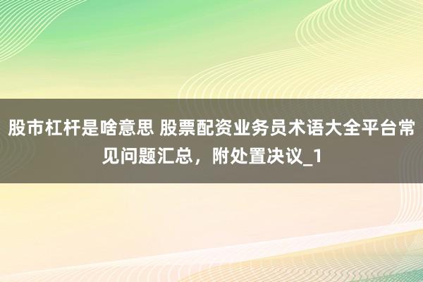 股市杠杆是啥意思 股票配资业务员术语大全平台常见问题汇总，附处置决议_1