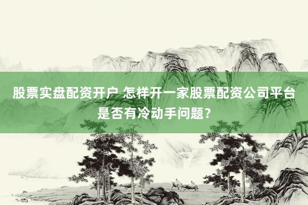 股票实盘配资开户 怎样开一家股票配资公司平台是否有冷动手问题？