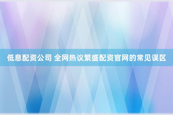 低息配资公司 全网热议繁盛配资官网的常见误区