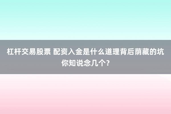 杠杆交易股票 配资入金是什么道理背后荫藏的坑你知说念几个？