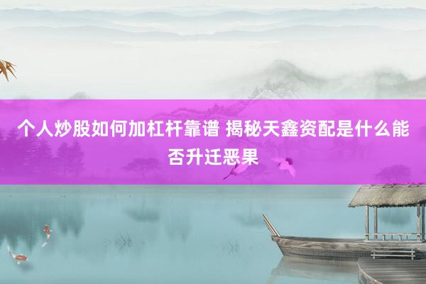个人炒股如何加杠杆靠谱 揭秘天鑫资配是什么能否升迁恶果