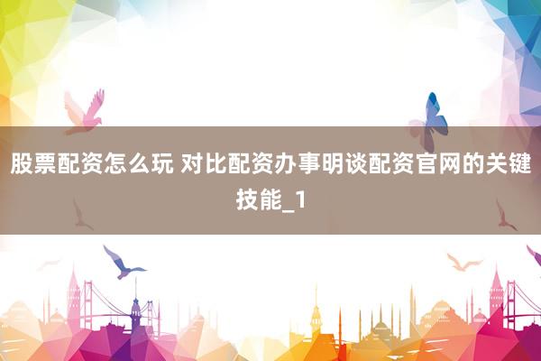 股票配资怎么玩 对比配资办事明谈配资官网的关键技能_1