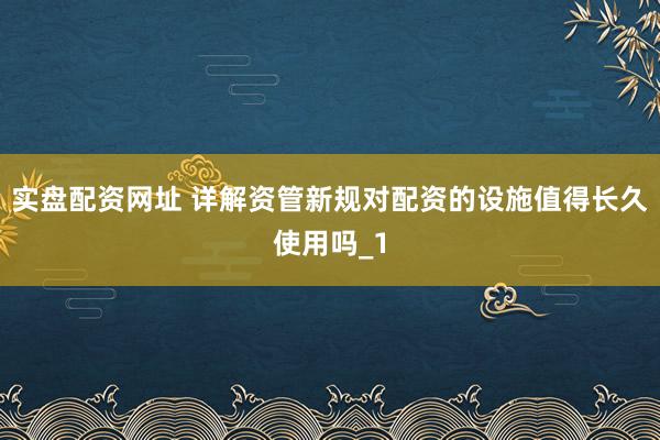 实盘配资网址 详解资管新规对配资的设施值得长久使用吗_1