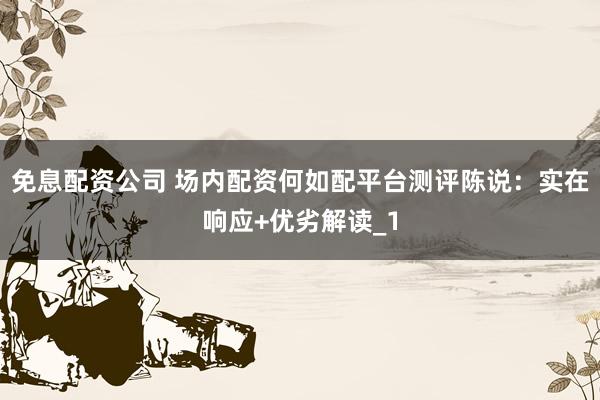 免息配资公司 场内配资何如配平台测评陈说：实在响应+优劣解读_1