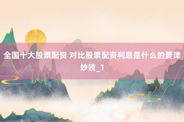 全国十大股票配资 对比股票配资利息是什么的要津妙技_1