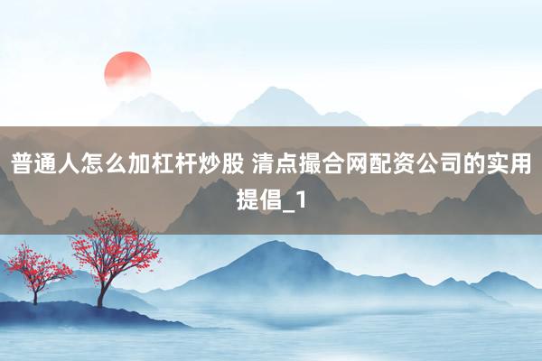 普通人怎么加杠杆炒股 清点撮合网配资公司的实用提倡_1