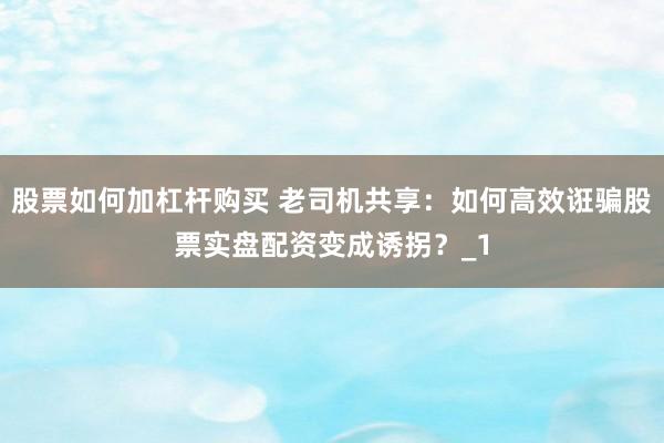 股票如何加杠杆购买 老司机共享：如何高效诳骗股票实盘配资变成诱拐？_1