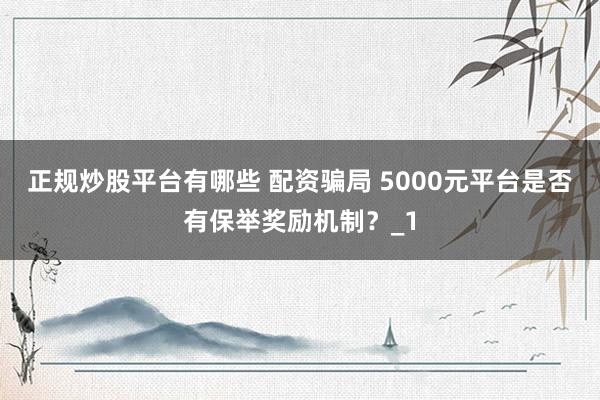 正规炒股平台有哪些 配资骗局 5000元平台是否有保举奖励机制?_1