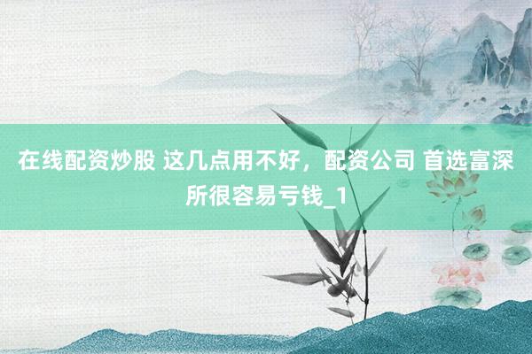 在线配资炒股 这几点用不好，配资公司 首选富深所很容易亏钱_1