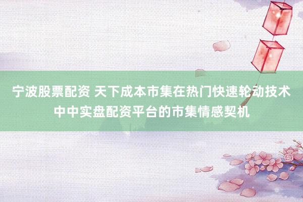 宁波股票配资 天下成本市集在热门快速轮动技术中中实盘配资平台的市集情感契机