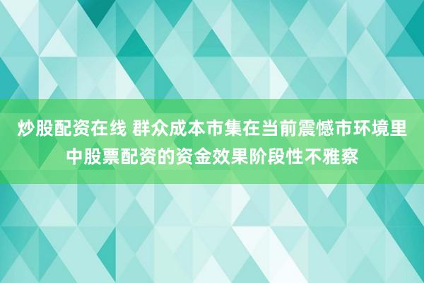 炒股配资在线 群众成本市集在当前震憾市环境里中股票配资的资金效果阶段性不雅察