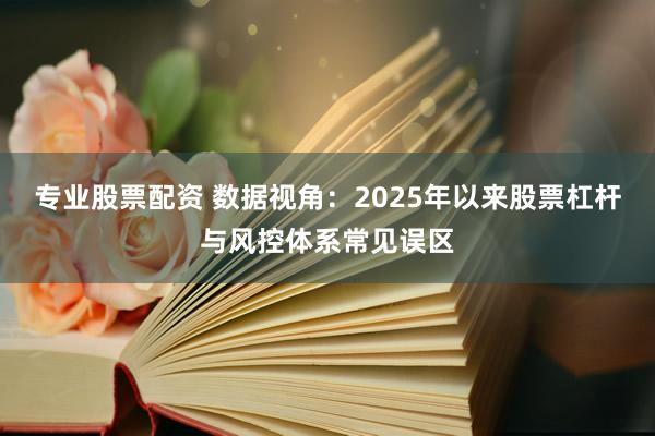 专业股票配资 数据视角:2025年以来股票杠杆与风控体系常见误区
