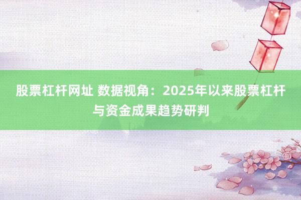 股票杠杆网址 数据视角：2025年以来股票杠杆与资金成果趋势研判