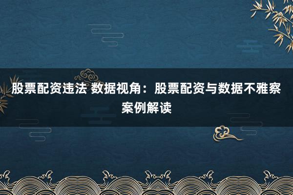 股票配资违法 数据视角：股票配资与数据不雅察案例解读