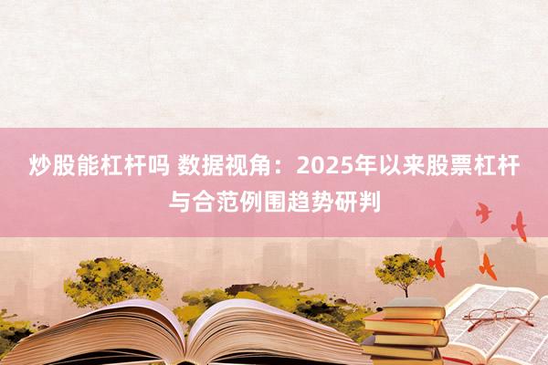 炒股能杠杆吗 数据视角:2025年以来股票杠杆与合范例围趋势研判