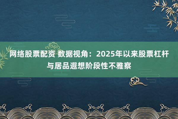 网络股票配资 数据视角:2025年以来股票杠杆与居品遐想阶段性不雅察